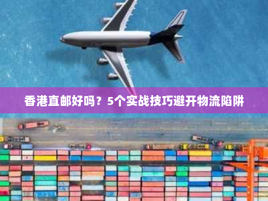 香港直邮好吗?5个实战技巧避开物流陷阱 香港直邮好吗?5个实战技巧避开物流陷阱