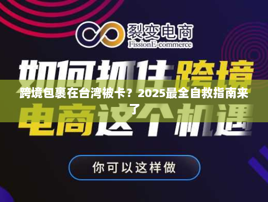 跨境包裹在台湾被卡？2025最全自救指南来了