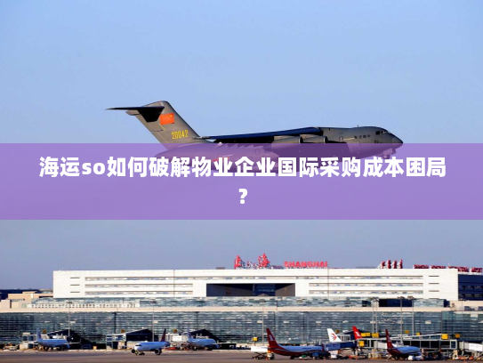 海运so如何破解物业企业国际采购成本困局? 海运so如何破解物业企业国际采购成本困局?