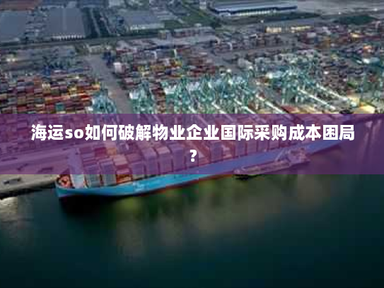 海运so如何破解物业企业国际采购成本困局? 海运so如何破解物业企业国际采购成本困局?