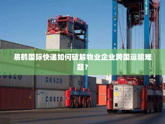 易鹤国际快递如何破解物业企业跨国运输难题? 易鹤国际快递如何破解物业企业跨国运输难题?