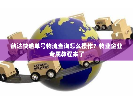 韵达快递单号物流查询怎么操作？物业企业专属教程来了