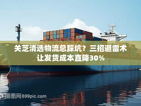 关芝清选物流总踩坑？三招避雷术让发货成本直降30%