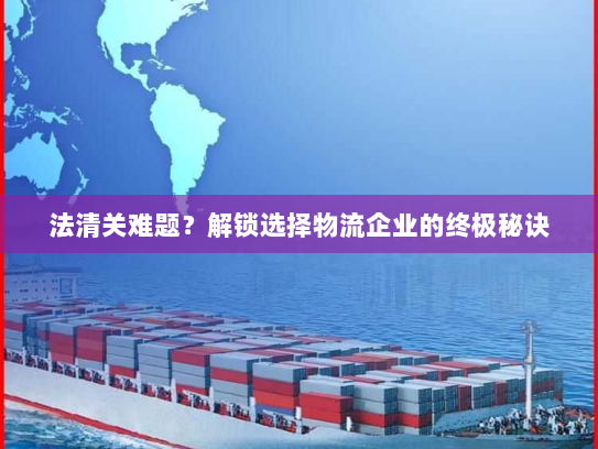法清关难题?解锁选择物流企业的终极秘诀 法清关难题?解锁选择物流企业的终极秘诀