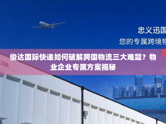 俊达国际快递如何破解跨国物流三大难题?物业企业专属方案揭秘 俊达国际快递如何破解跨国物流三大难题?物业企业专属方案揭秘