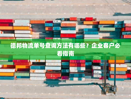 德邦物流单号查询方法有哪些?企业客户必看指南 德邦物流单号查询方法有哪些?企业客户必看指南