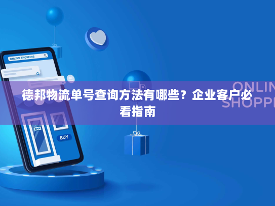 德邦物流单号查询方法有哪些?企业客户必看指南 德邦物流单号查询方法有哪些?企业客户必看指南