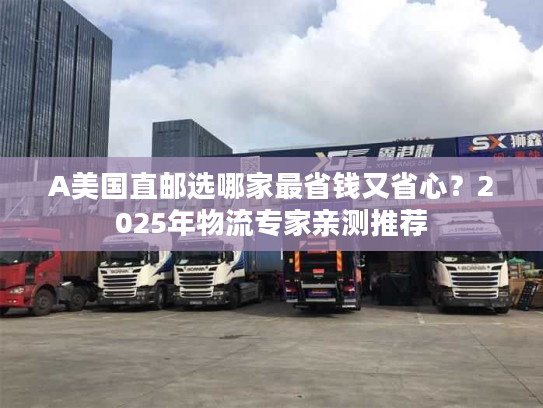 A美国直邮选哪家最省钱又省心?2025年物流专家亲测推荐 A美国直邮选哪家最省钱又省心?2025年物流专家亲测推荐