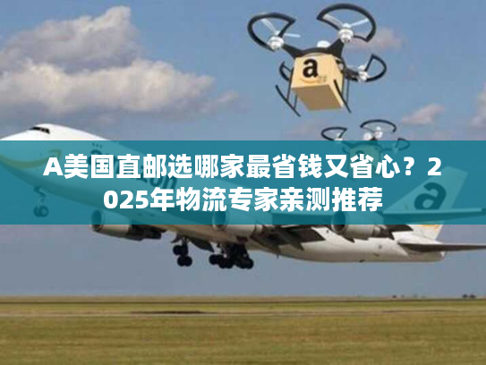 A美国直邮选哪家最省钱又省心？2025年物流专家亲测推荐