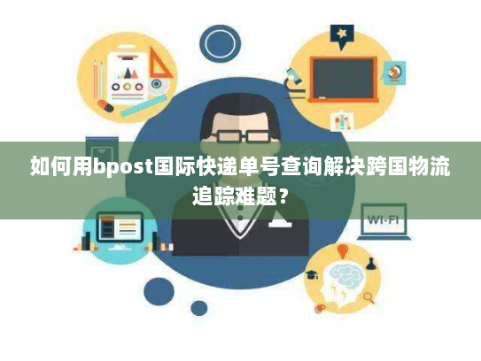 如何用bpost国际快递单号查询解决跨国物流追踪难题? 如何用bpost国际快递单号查询解决跨国物流追踪难题?