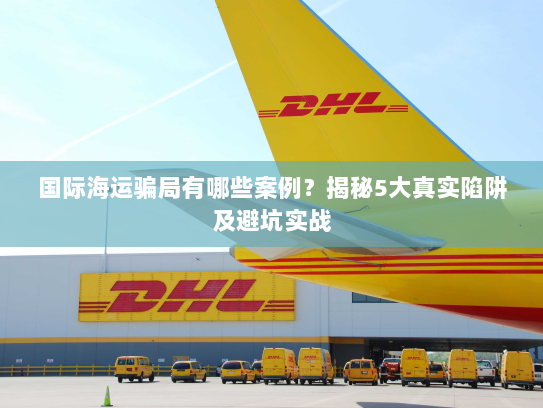 国际海运骗局有哪些案例?揭秘5大真实陷阱及避坑实战 国际海运骗局有哪些案例?揭秘5大真实陷阱及避坑实战