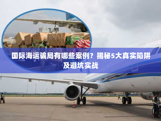 国际海运骗局有哪些案例?揭秘5大真实陷阱及避坑实战 国际海运骗局有哪些案例?揭秘5大真实陷阱及避坑实战