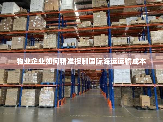 物业企业如何精准控制国际海运运输成本