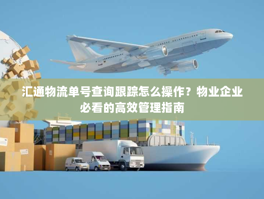 汇通物流单号查询跟踪怎么操作?物业企业必看的高效管理指南 汇通物流单号查询跟踪怎么操作?物业企业必看的高效管理指南