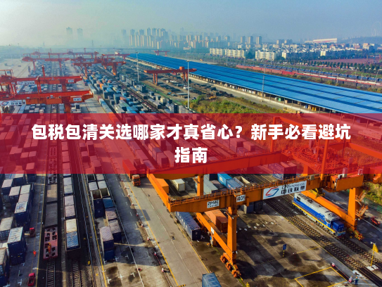 包税包清关选哪家才真省心？新手必看避坑指南