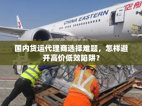 国内货运代理商选择难题,怎样避开高价低效陷阱? 国内货运代理商选择难题,怎样避开高价低效陷阱?