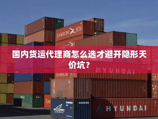 国内货运代理商怎么选才避开隐形天价坑？