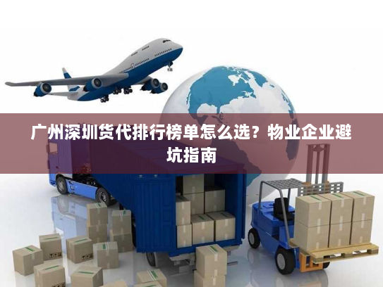 广州深圳货代排行榜单怎么选?物业企业避坑指南 广州深圳货代排行榜单怎么选?物业企业避坑指南