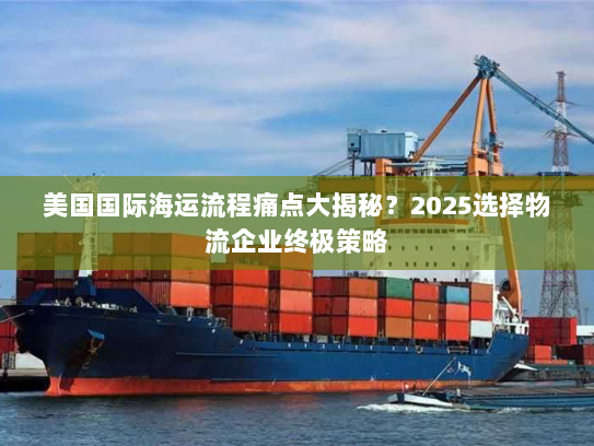 美国国际海运流程痛点大揭秘?2025选择物流企业终极策略 美国国际海运流程痛点大揭秘?2025选择物流企业终极策略