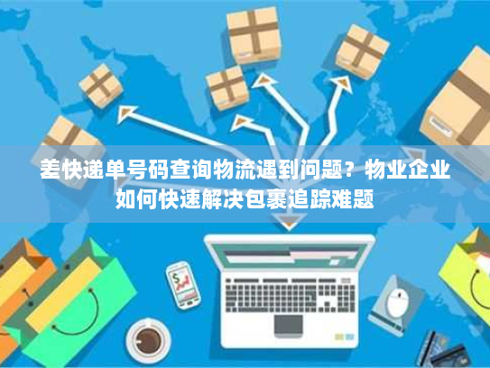 差快递单号码查询物流遇到问题?物业企业如何快速解决包裹追踪难题 差快递单号码查询物流遇到问题?物业企业如何快速解决包裹追踪难题