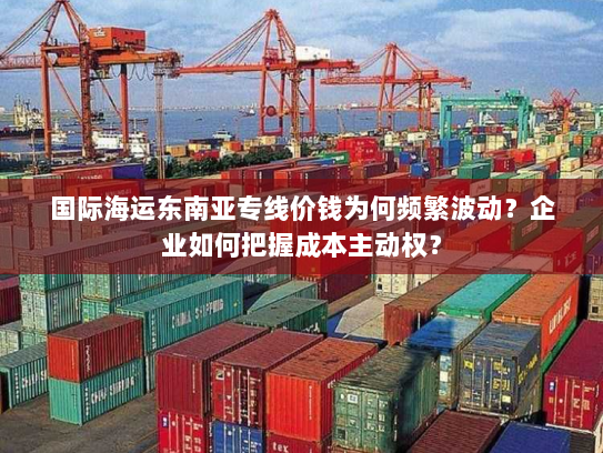 国际海运东南亚专线价钱为何频繁波动?企业如何把握成本主动权? 国际海运东南亚专线价钱为何频繁波动?企业如何把握成本主动权?