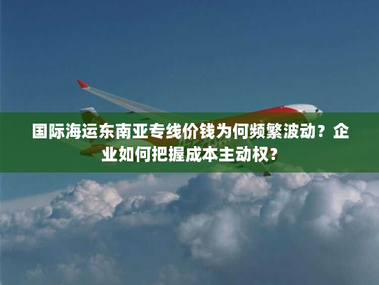 国际海运东南亚专线价钱为何频繁波动?企业如何把握成本主动权? 国际海运东南亚专线价钱为何频繁波动?企业如何把握成本主动权?
