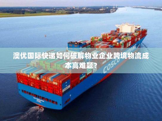 澳优国际快递如何破解物业企业跨境物流成本高难题？