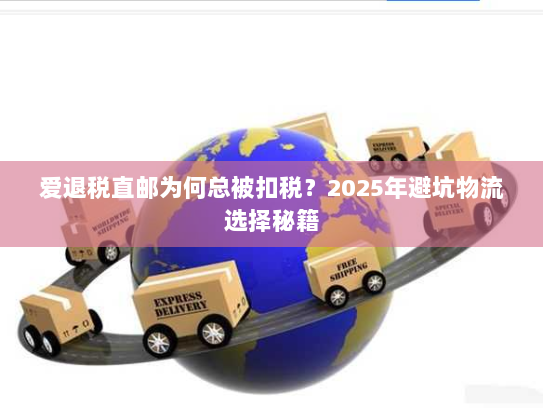 爱退税直邮为何总被扣税?2025年避坑物流选择秘籍 爱退税直邮为何总被扣税?2025年避坑物流选择秘籍