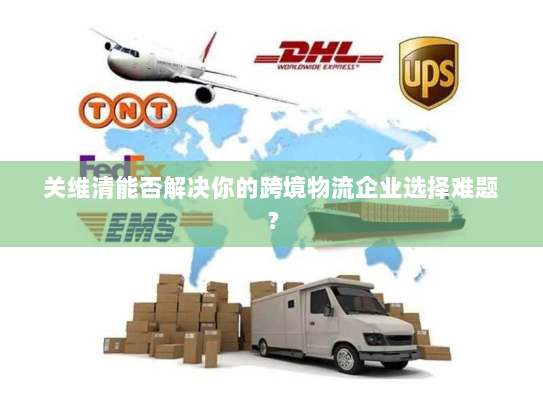 关维清能否解决你的跨境物流企业选择难题？