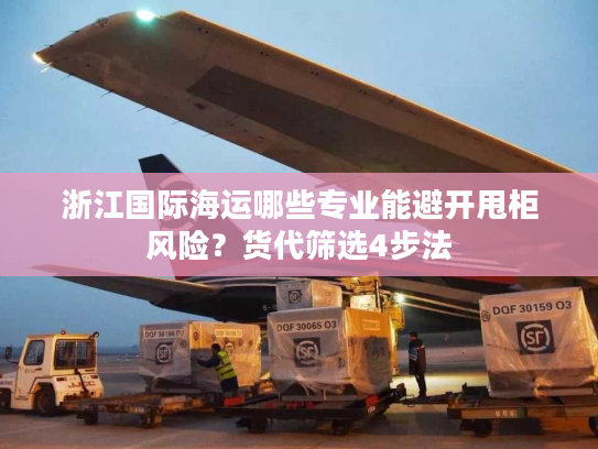 浙江国际海运哪些专业能避开甩柜风险？货代筛选4步法