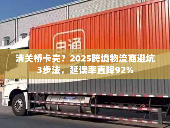 清关桥卡壳？2025跨境物流商避坑3步法，延误率直降92%