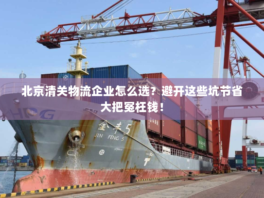 北京清关物流企业怎么选?避开这些坑节省大把冤枉钱! 北京清关物流企业怎么选?避开这些坑节省大把冤枉钱!