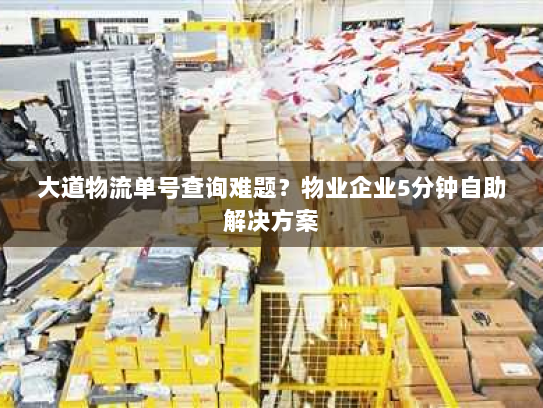 大道物流单号查询难题？物业企业5分钟自助解决方案