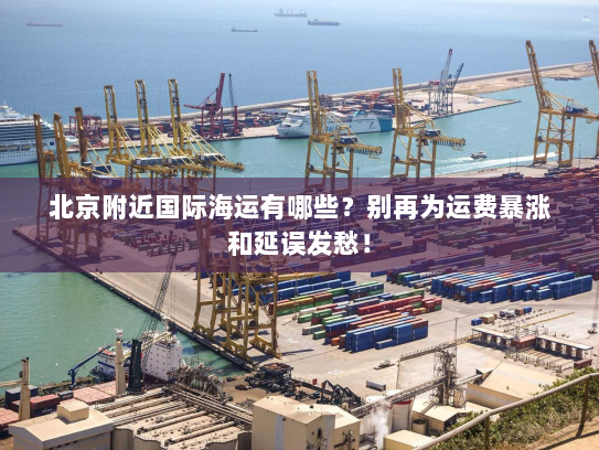北京附近国际海运有哪些？别再为运费暴涨和延误发愁！