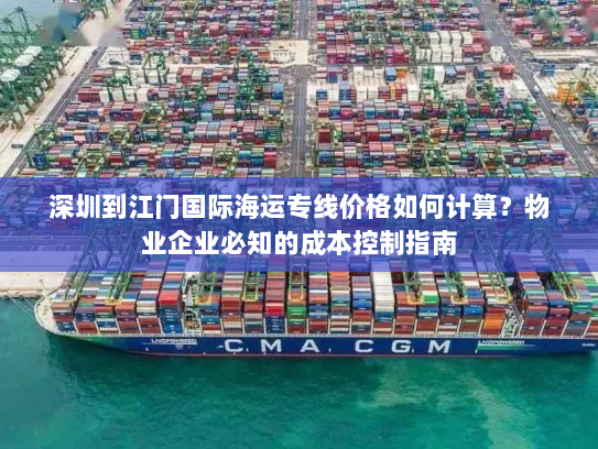 深圳到江门国际海运专线价格如何计算?物业企业必知的成本控制指南 深圳到江门国际海运专线价格如何计算?物业企业必知的成本控制指南
