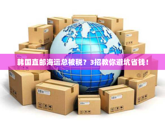 韩国直邮海运总被税？3招教你避坑省钱！