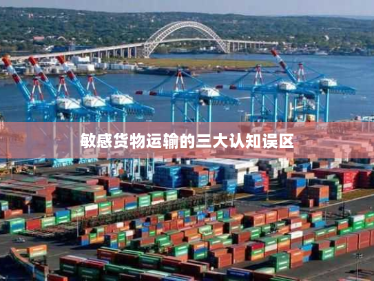 敏感货物运输的三大认知误区 敏感货物运输的三大认知误区