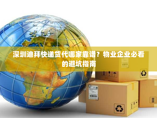 深圳迪拜快递货代哪家靠谱?物业企业必看的避坑指南 深圳迪拜快递货代哪家靠谱?物业企业必看的避坑指南