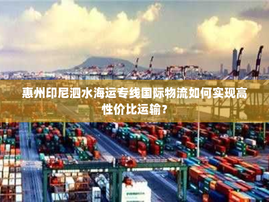 惠州印尼泗水海运专线国际物流如何实现高性价比运输? 惠州印尼泗水海运专线国际物流如何实现高性价比运输?