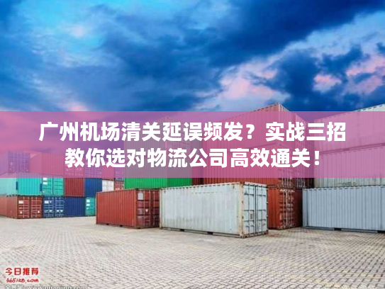 广州机场清关延误频发？实战三招教你选对物流公司高效通关！