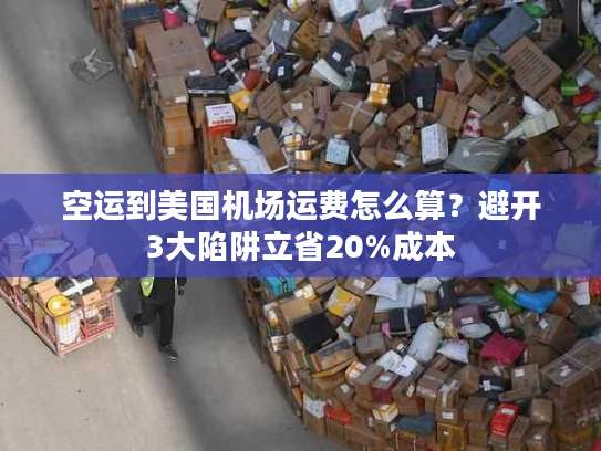空运到美国机场运费怎么算？避开3大陷阱立省20%成本