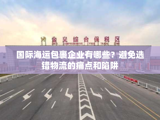 国际海运包裹企业有哪些？避免选错物流的痛点和陷阱