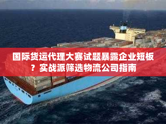 国际货运代理大赛试题暴露企业短板？实战派筛选物流公司指南