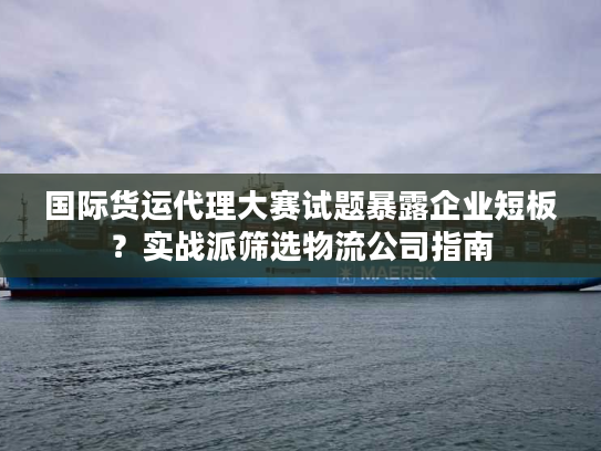 国际货运代理大赛试题暴露企业短板？实战派筛选物流公司指南
