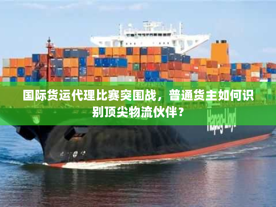 国际货运代理比赛突围战，普通货主如何识别顶尖物流伙伴？