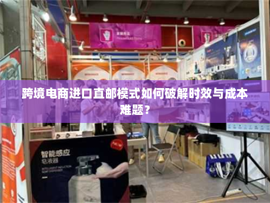 跨境电商进口直邮模式如何破解时效与成本难题？