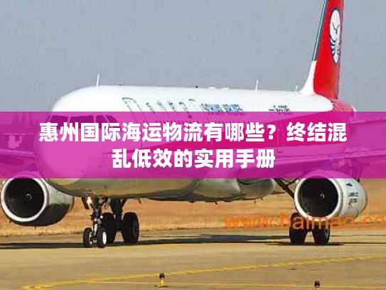 惠州国际海运物流有哪些？终结混乱低效的实用手册