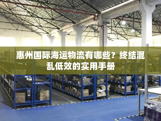 惠州国际海运物流有哪些？终结混乱低效的实用手册