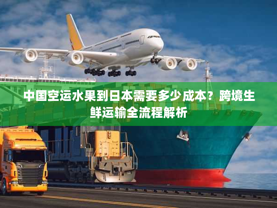 中国空运水果到日本需要多少成本?跨境生鲜运输全流程解析 中国空运水果到日本需要多少成本?跨境生鲜运输全流程解析