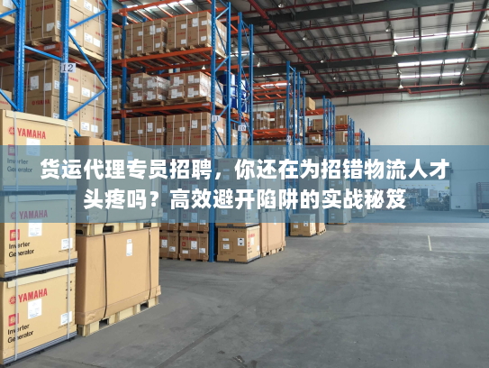 货运代理专员招聘,你还在为招错物流人才头疼吗?高效避开陷阱的实战秘笈 货运代理专员招聘,你还在为招错物流人才头疼吗?高效避开陷阱的实战秘笈